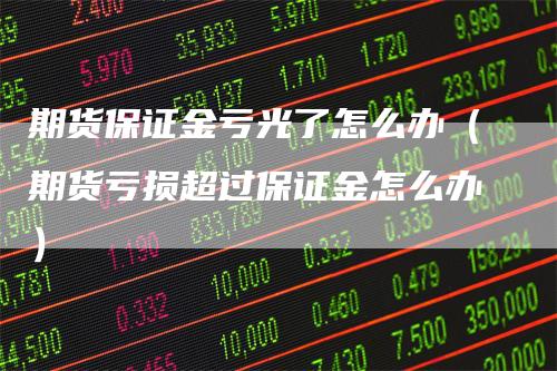 期货保证金亏光了怎么办（期货亏损超过保证金怎么办）