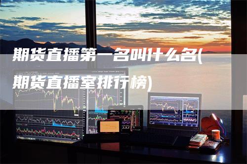 期货直播第一名叫什么名(期货直播室排行榜)