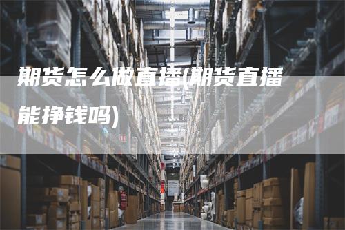 期货怎么做直播(期货直播能挣钱吗)