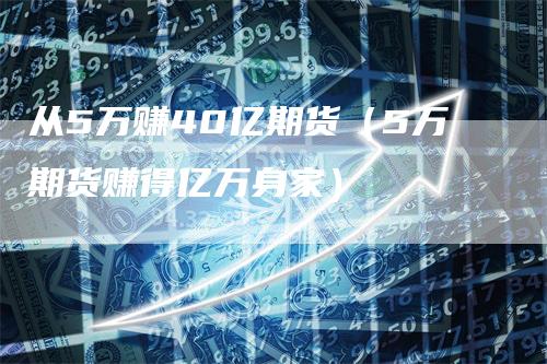 从5万赚40亿期货（5万期货赚得亿万身家）