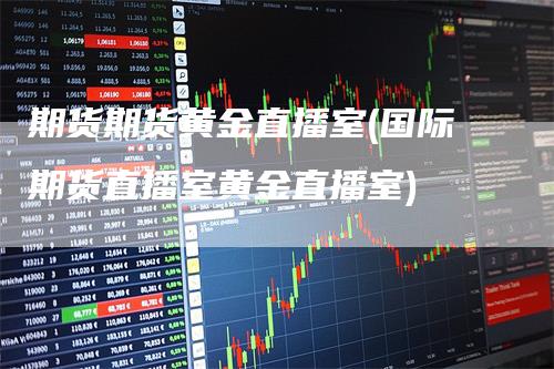 期货期货黄金直播室(国际期货直播室黄金直播室)