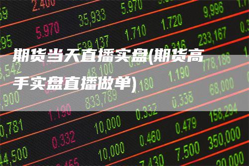 期货当天直播实盘(期货高手实盘直播做单)
