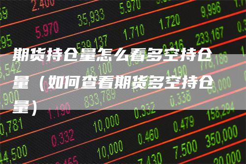 期货持仓量怎么看多空持仓量(如何查看期货多空持仓量)