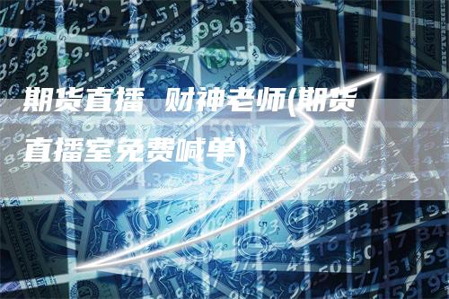 期货直播 财神老师(期货直播室免费喊单)