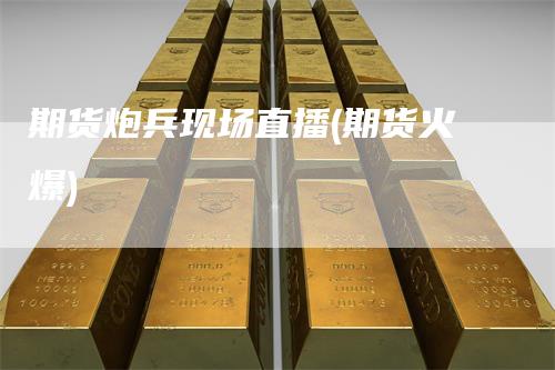 期货炮兵现场直播(期货火爆)