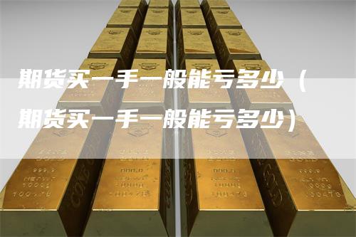 期货买一手一般能亏多少（期货买一手一般能亏多少）
