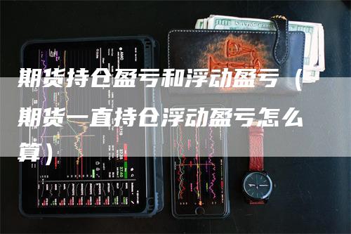 期货持仓盈亏和浮动盈亏(期货一直持仓浮动盈亏怎么算)