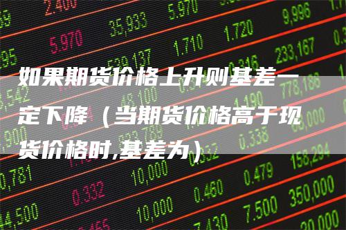 如果期货价格上升则基差一定下降（当期货价格高于现货价格时,基差为）