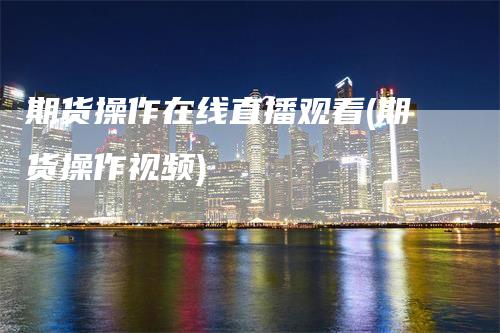 期货操作在线直播观看(期货操作视频)