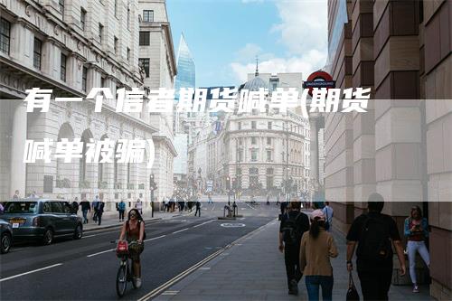 有一个信者期货喊单(期货喊单被骗)