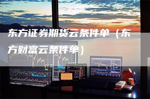 东方证券期货云条件单（东方财富云条件单）