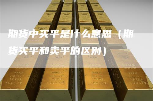 期货中买平是什么意思（期货买平和卖平的区别）