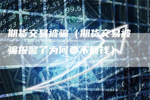期货交易被骗(期货交易被骗报警了为何要不回钱)