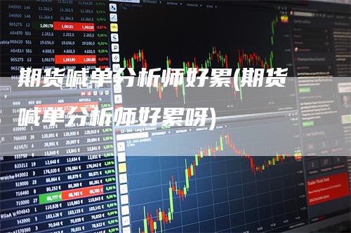 期货喊单分析师好累(期货喊单分析师好累呀)