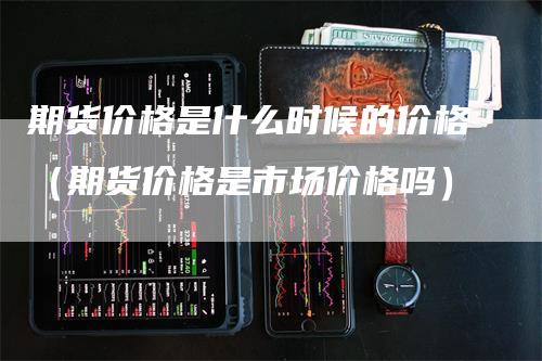 期货价格是什么时候的价格（期货价格是市场价格吗）