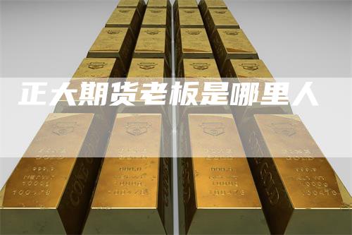 正大期货老板是哪里人