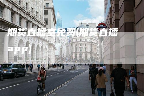 期货直播室免费(期货直播app)