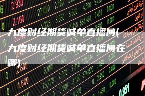 九度财经期货喊单直播间(九度财经期货喊单直播间在哪)