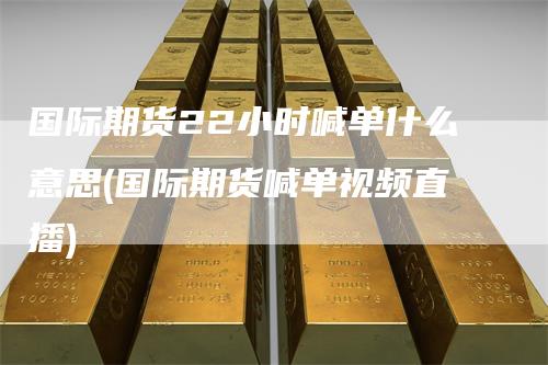 国际期货22小时喊单什么意思(国际期货喊单视频直播)
