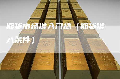 期货市场准入门槛(期货准入条件)