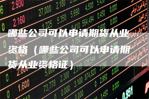 哪些公司可以申请期货从业资格（哪些公司可以申请期货从业资格证）