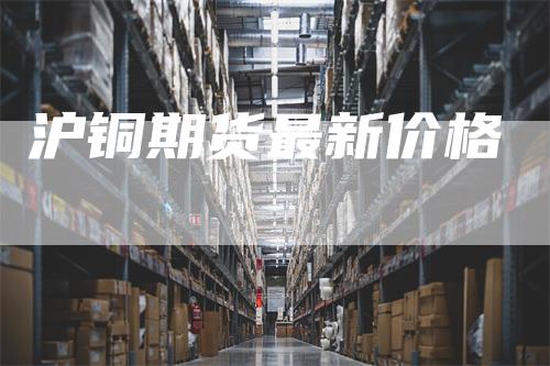 沪铜期货最新价格