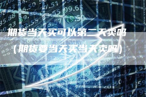 期货当天买可以第二天卖吗（期货要当天买当天卖吗）