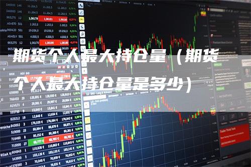 期货个人最大持仓量(期货个人最大持仓量是多少)