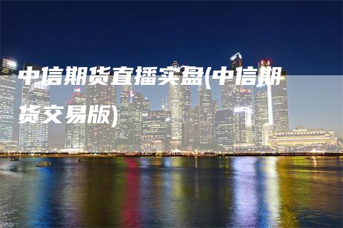 中信期货直播实盘(中信期货交易版)