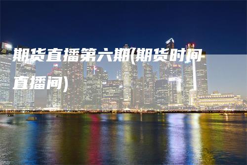 期货直播第六期(期货时间直播间)