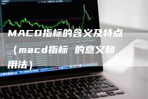 MACD指标的含义及特点（macd指标 的意义和用法）