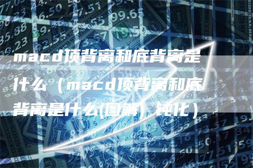 macd顶背离和底背离是什么(macd顶背离和底背离是什么(图解) 钝化)