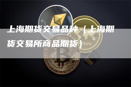 上海期货交易品种（上海期货交易所商品期货）