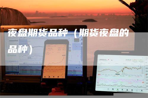 夜盘期货品种（期货夜盘的品种）