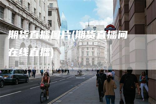 期货直播图片(期货直播间在线直播)