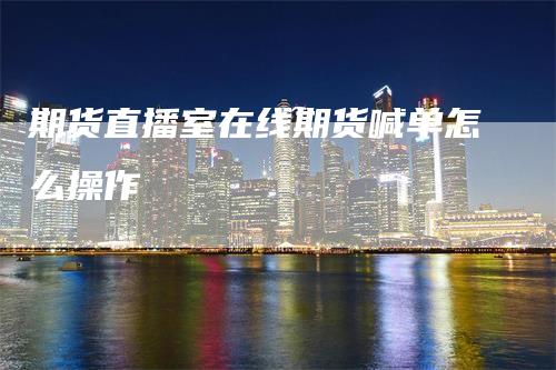 期货直播室在线期货喊单怎么操作