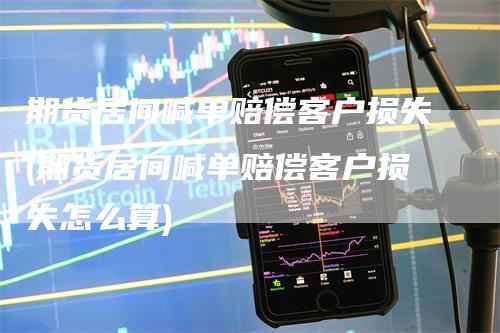 期货居间喊单赔偿客户损失(期货居间喊单赔偿客户损失怎么算)