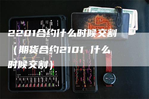 2201合约什么时候交割（期货合约2101 什么时候交割）