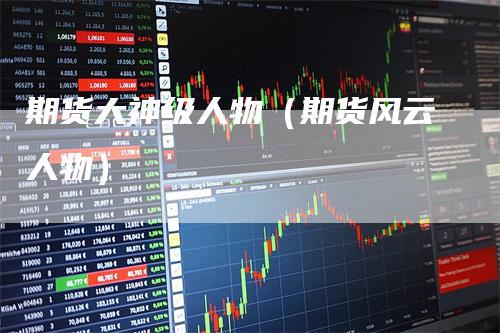 期货大神级人物（期货风云人物）