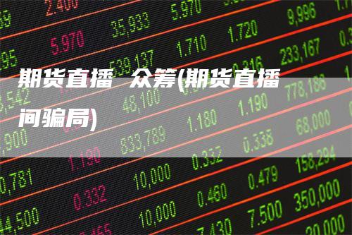 期货直播 众筹(期货直播间骗局)