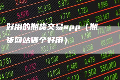 好用的期货交易app(期货网站哪个好用)
