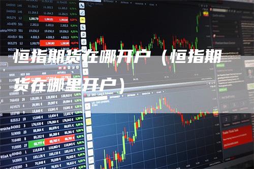 恒指期货在哪开户(恒指期货在哪里开户)
