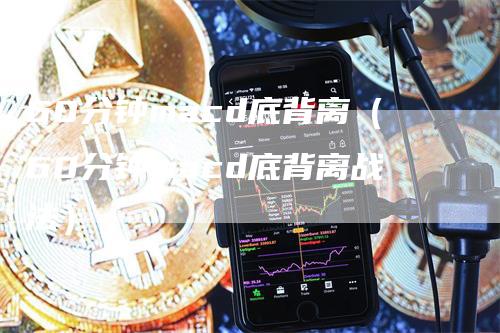 60分钟macd底背离（60分钟macd底背离战法）