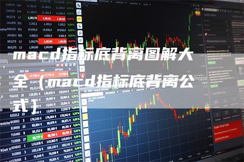 macd指标底背离图解大全（macd指标底背离公式）