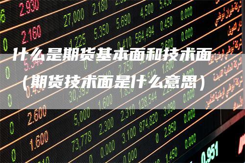 什么是期货基本面和技术面（期货技术面是什么意思）
