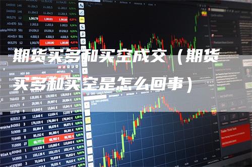 期货买多和买空成交（期货买多和买空是怎么回事）