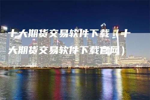 十大期货交易软件下载(十大期货交易软件下载官网)