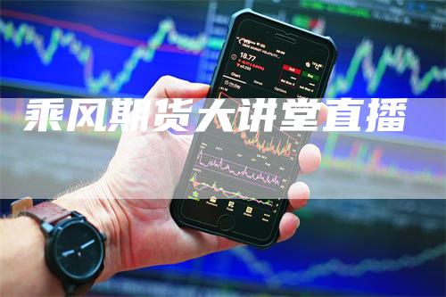 乘风期货大讲堂直播
