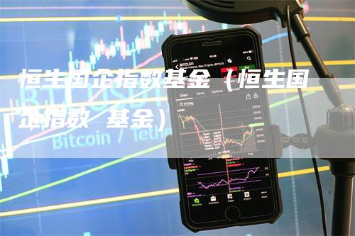 恒生国企指数基金(恒生国企指数 基金)