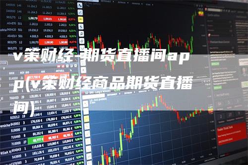 v策财经-期货直播间app(v策财经商品期货直播间)
